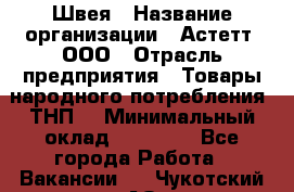 Швея › Название организации ­ Астетт, ООО › Отрасль предприятия ­ Товары народного потребления (ТНП) › Минимальный оклад ­ 20 000 - Все города Работа » Вакансии   . Чукотский АО,Анадырь г.